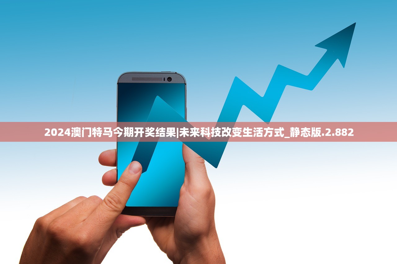 2024澳门特马今期开奖结果|未来科技改变生活方式_静态版.2.882