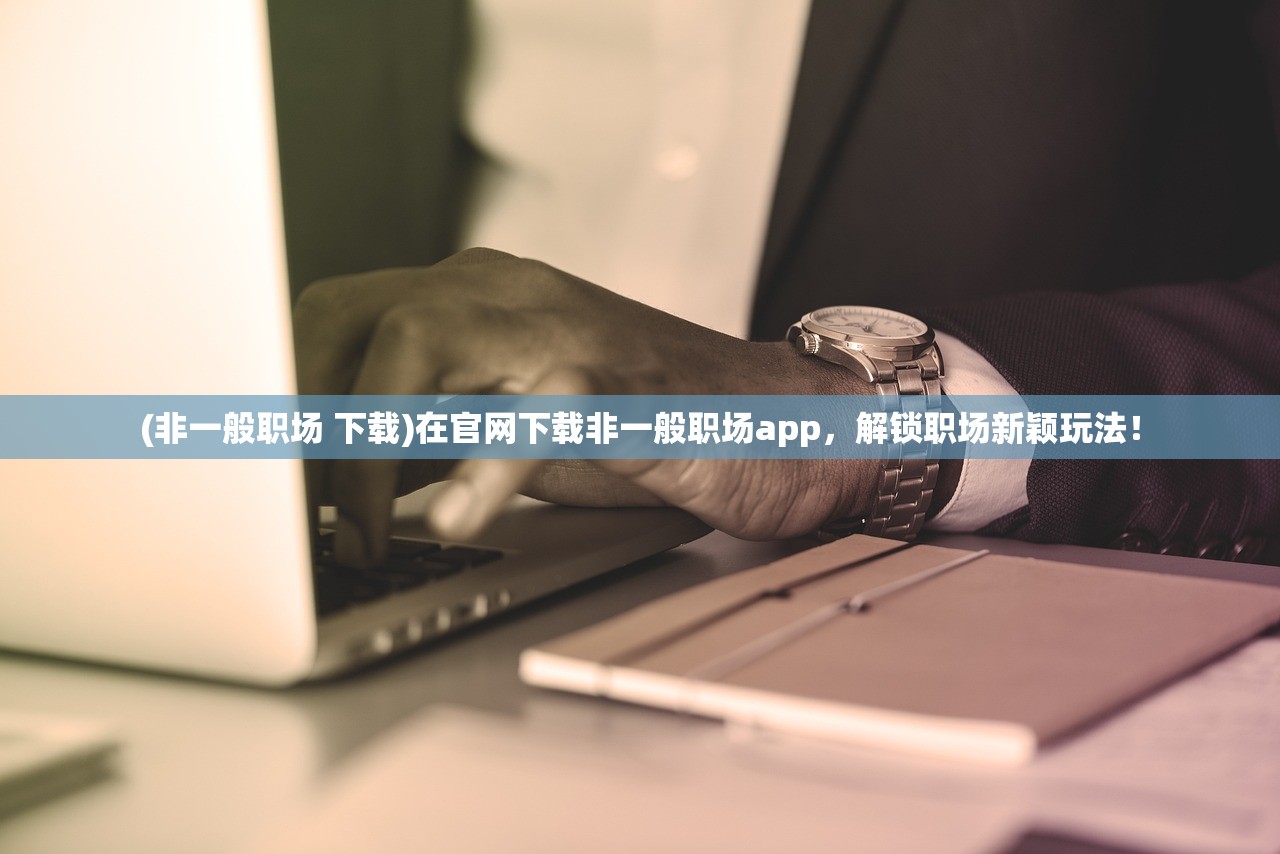 (非一般职场 下载)在官网下载非一般职场app，解锁职场新颖玩法！