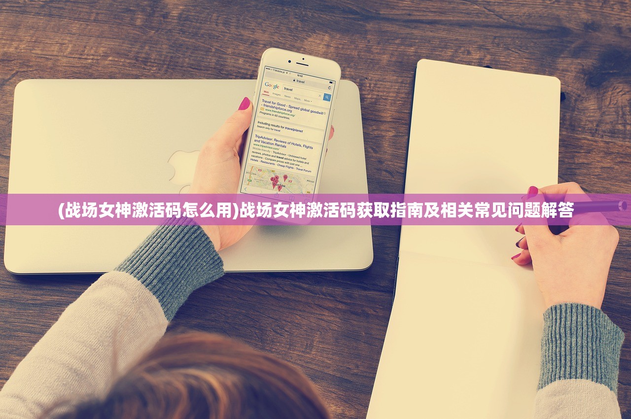 (战场女神激活码怎么用)战场女神激活码获取指南及相关常见问题解答