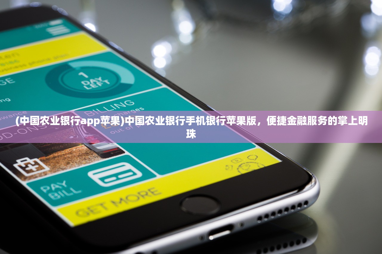 (中国农业银行app苹果)中国农业银行手机银行苹果版，便捷金融服务的掌上明珠