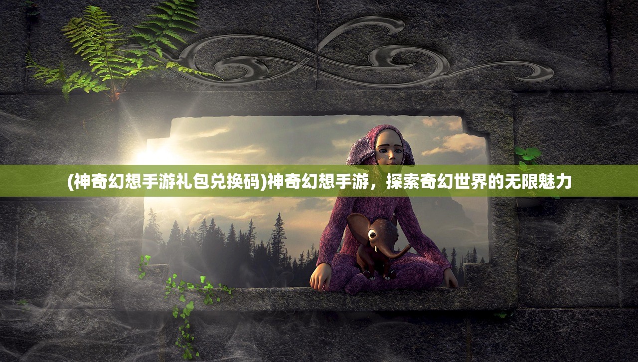 (神奇幻想手游礼包兑换码)神奇幻想手游，探索奇幻世界的无限魅力