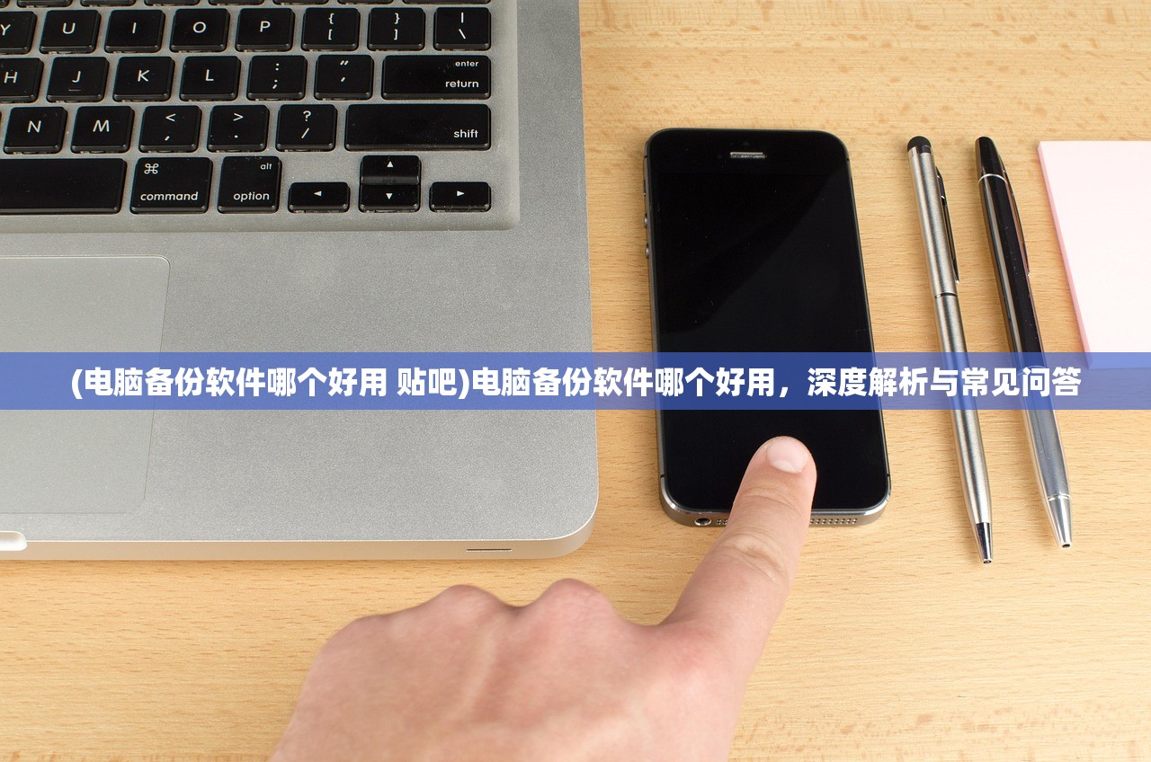 (电脑备份软件哪个好用 贴吧)电脑备份软件哪个好用，深度解析与常见问答