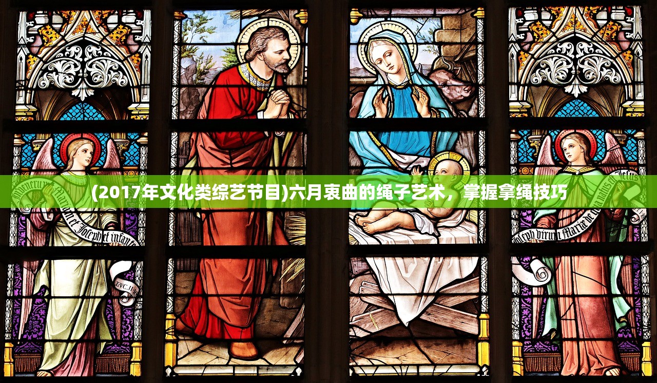 (2017年文化类综艺节目)六月衷曲的绳子艺术，掌握拿绳技巧