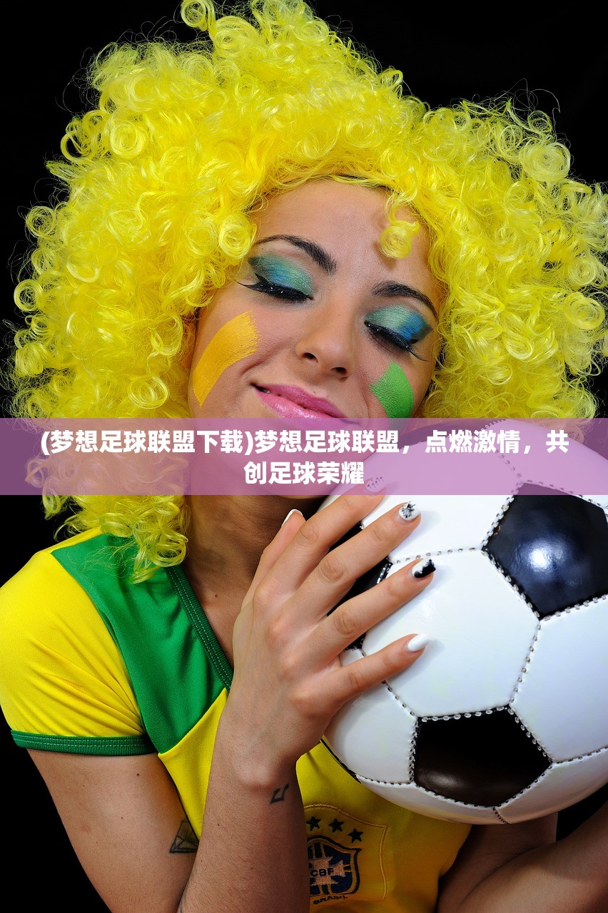 (梦想足球联盟下载)梦想足球联盟，点燃激情，共创足球荣耀