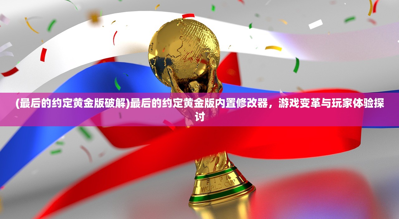 (最后的约定黄金版破解)最后的约定黄金版内置修改器，游戏变革与玩家体验探讨
