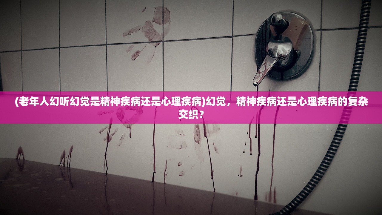 (老年人幻听幻觉是精神疾病还是心理疾病)幻觉，精神疾病还是心理疾病的复杂交织？