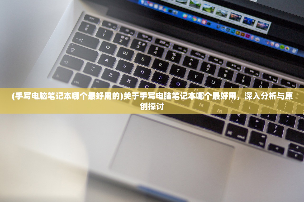 (手写电脑笔记本哪个最好用的)关于手写电脑笔记本哪个最好用，深入分析与原创探讨