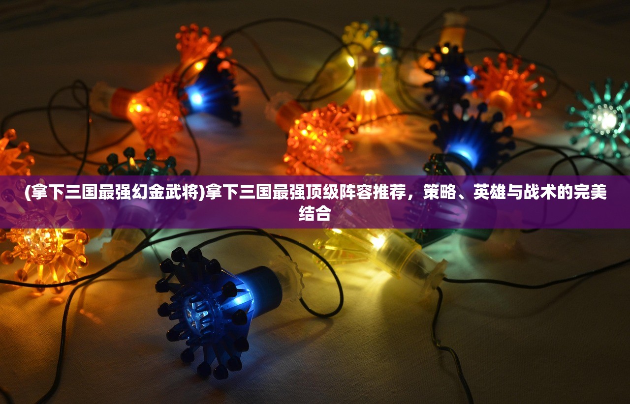 (拿下三国最强幻金武将)拿下三国最强顶级阵容推荐,策略、英雄与战术的完美结合 (拿下三国最强幻金武将)拿下三国最强顶级阵容推荐,策略、英雄与战术的完美结合