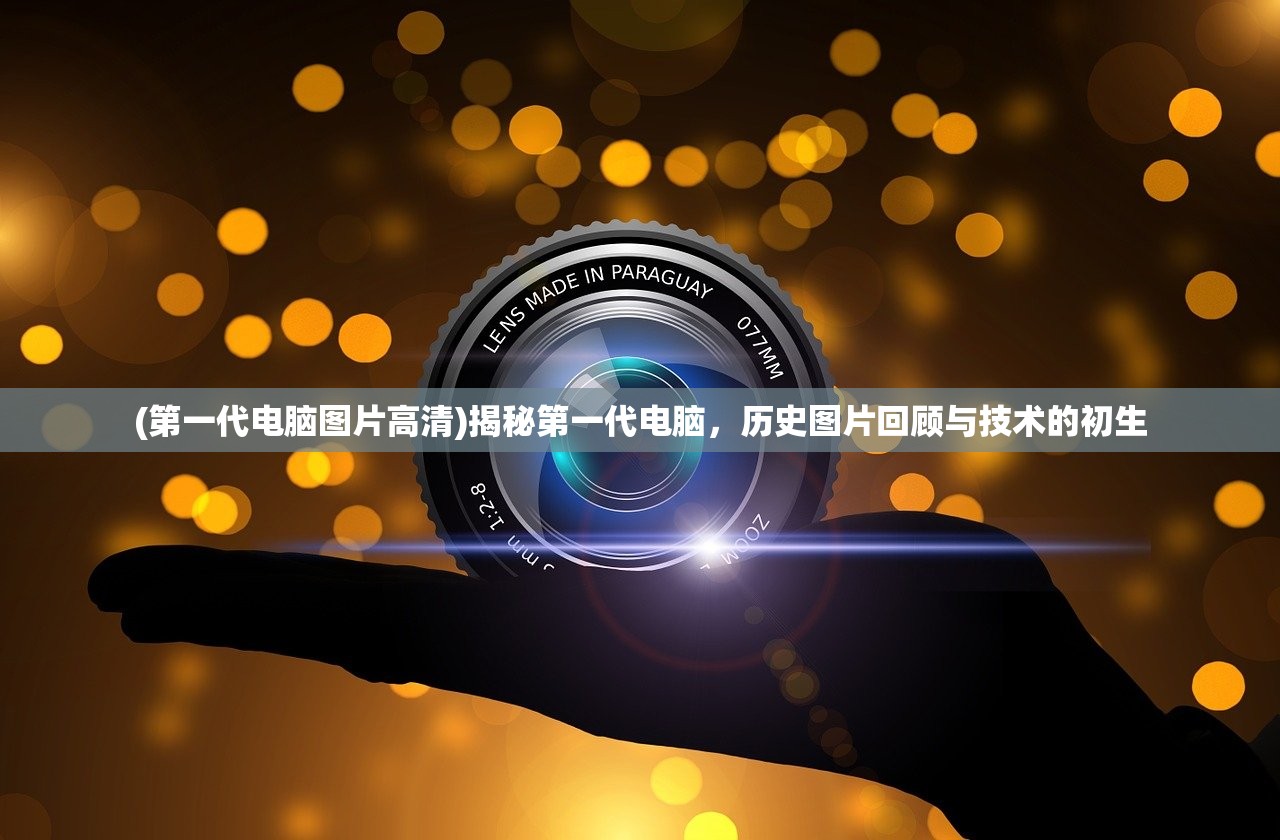 (第一代电脑图片高清)揭秘第一代电脑，历史图片回顾与技术的初生