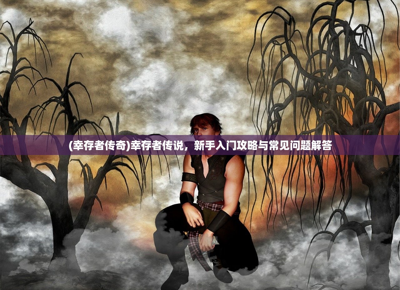 (幸存者传奇)幸存者传说,新手入门攻略与常见问题解答 (幸存者传奇)幸存者传说,新手入门攻略与常见问题解答