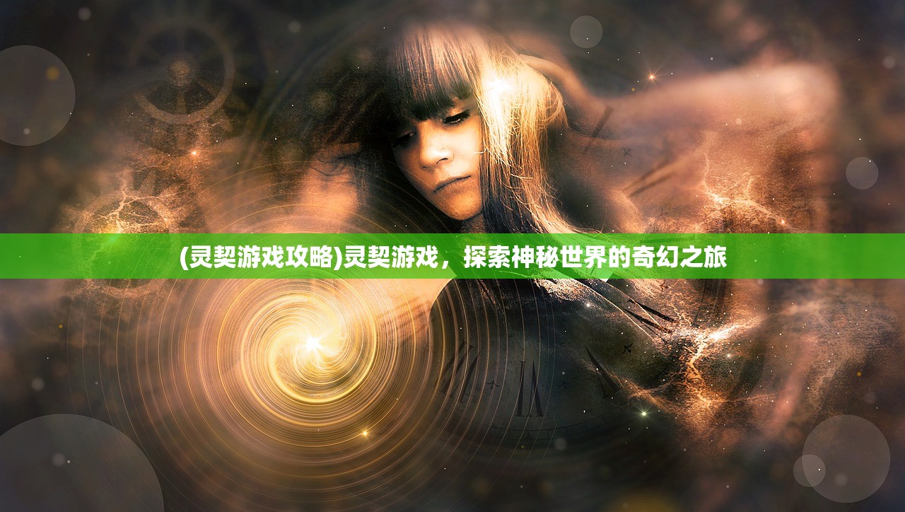 (灵契游戏攻略)灵契游戏,探索神秘世界的奇幻之旅 (灵契游戏攻略)灵契游戏,探索神秘世界的奇幻之旅