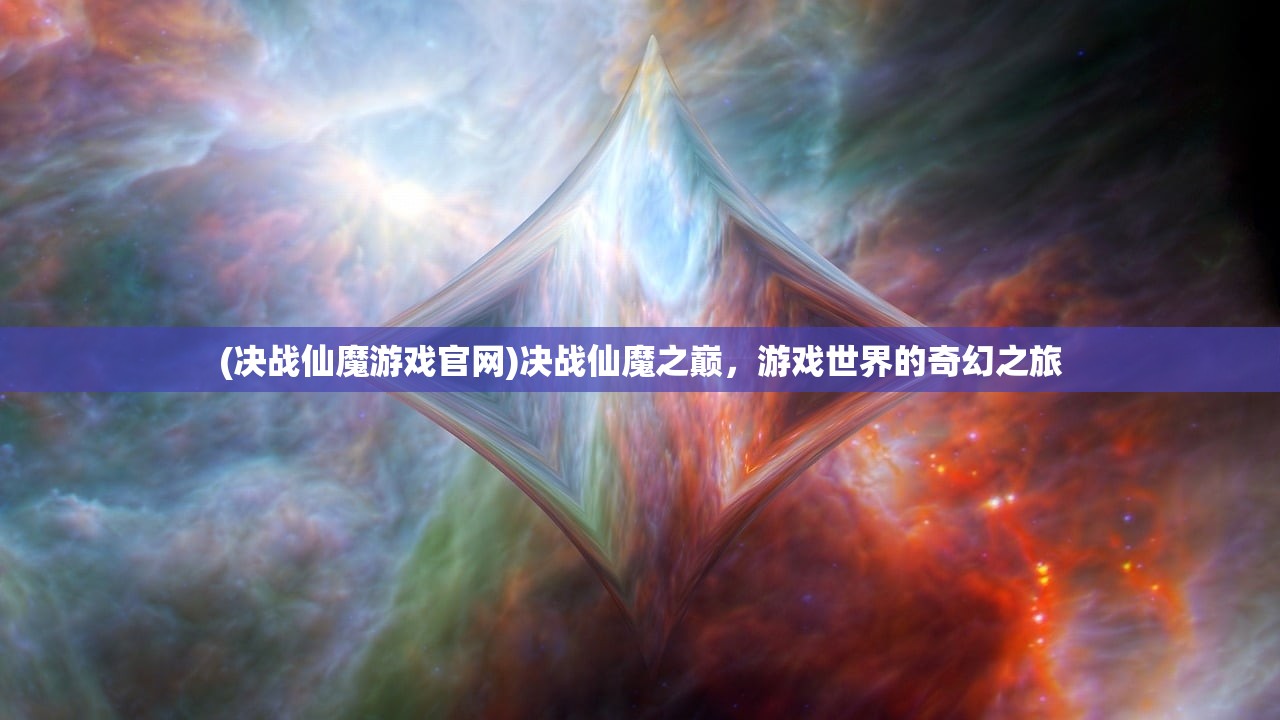(决战仙魔游戏官网)决战仙魔之巅,游戏世界的奇幻之旅 (决战仙魔游戏官网)决战仙魔之巅,游戏世界的奇幻之旅