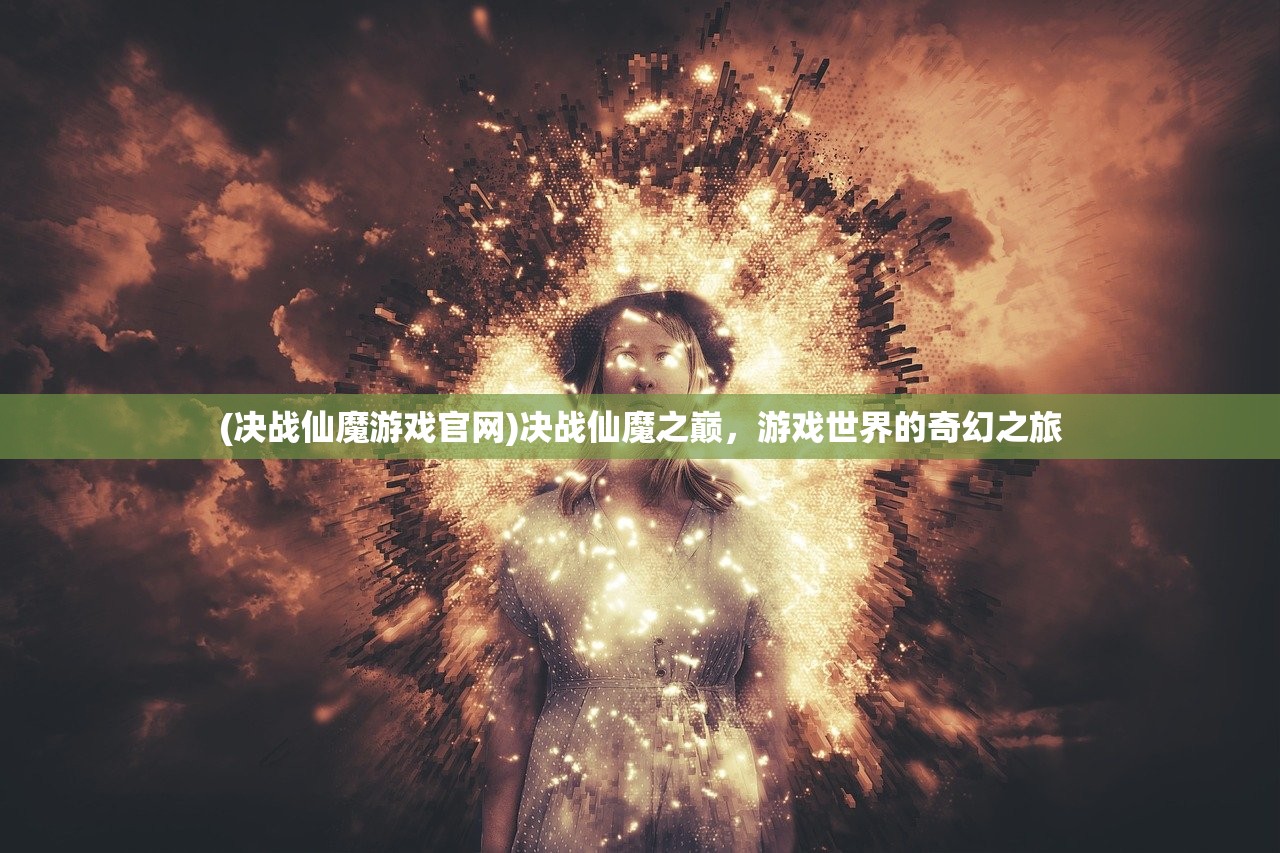 (决战仙魔游戏官网)决战仙魔之巅,游戏世界的奇幻之旅 (决战仙魔游戏官网)决战仙魔之巅,游戏世界的奇幻之旅