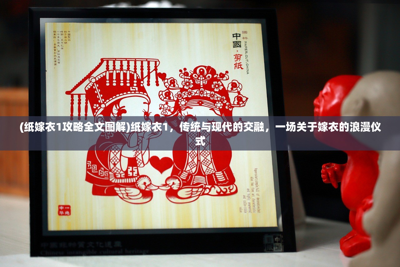 (纸嫁衣1攻略全文图解)纸嫁衣1，传统与现代的交融，一场关于嫁衣的浪漫仪式