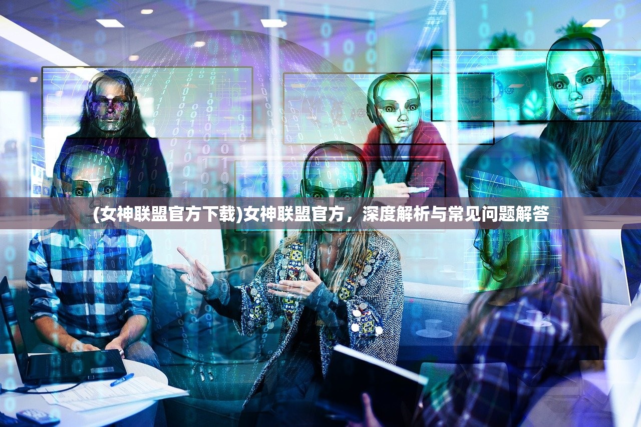 (女神联盟官方下载)女神联盟官方，深度解析与常见问题解答