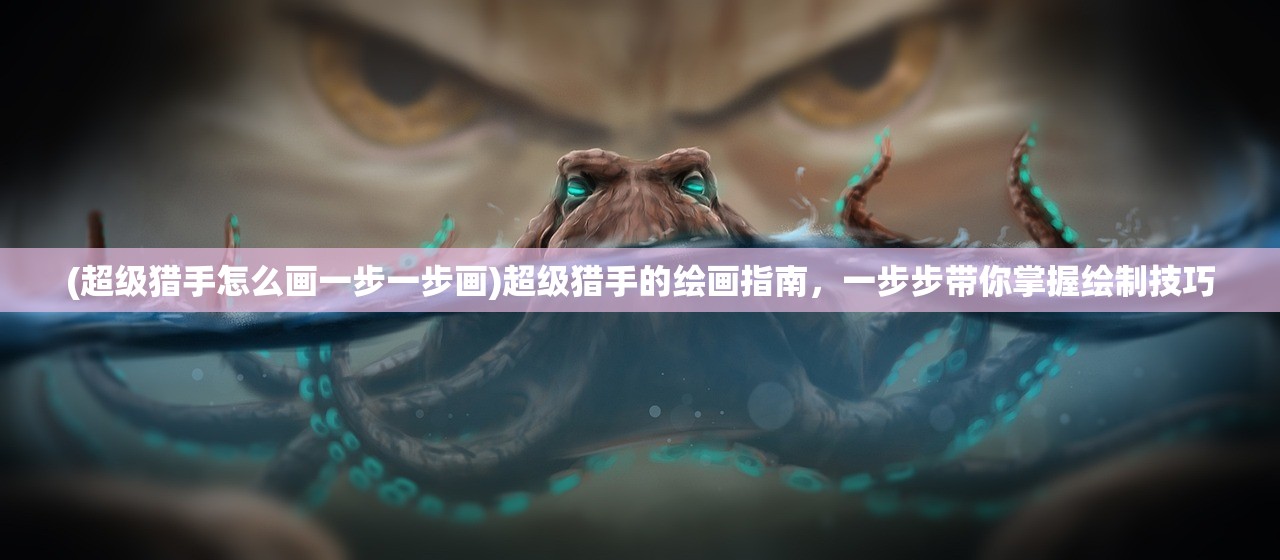 (超级猎手怎么画一步一步画)超级猎手的绘画指南，一步步带你掌握绘制技巧