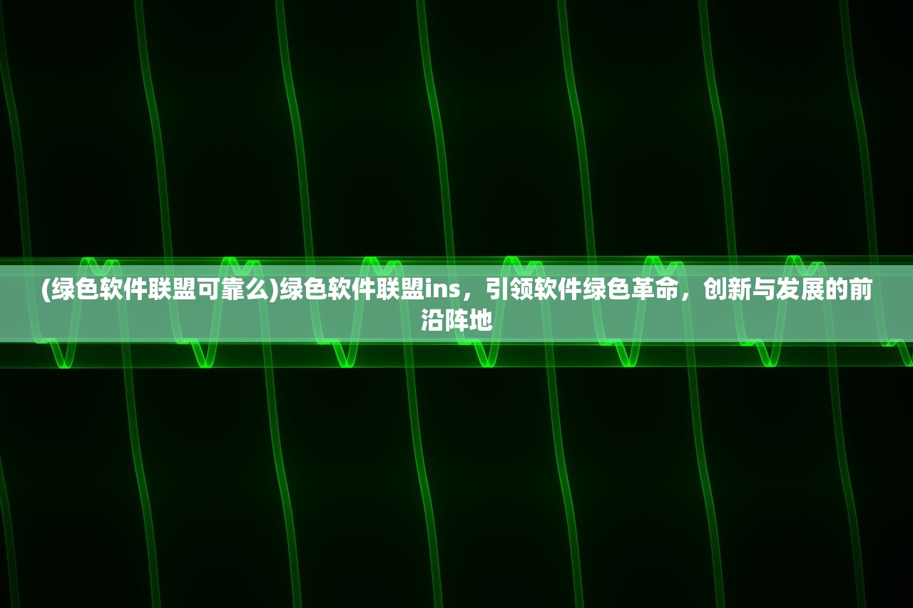 (绿色软件联盟可靠么)绿色软件联盟ins，引领软件绿色革命，创新与发展的前沿阵地