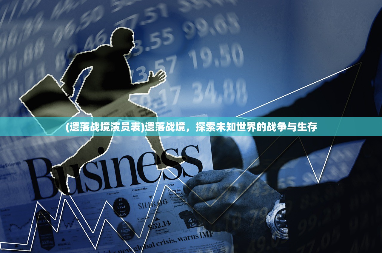 (遗落战境演员表)遗落战境，探索未知世界的战争与生存