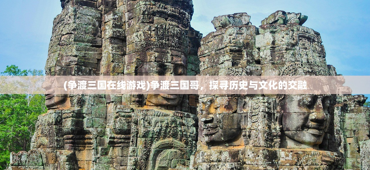 (争渡三国在线游戏)争渡三国哥，探寻历史与文化的交融