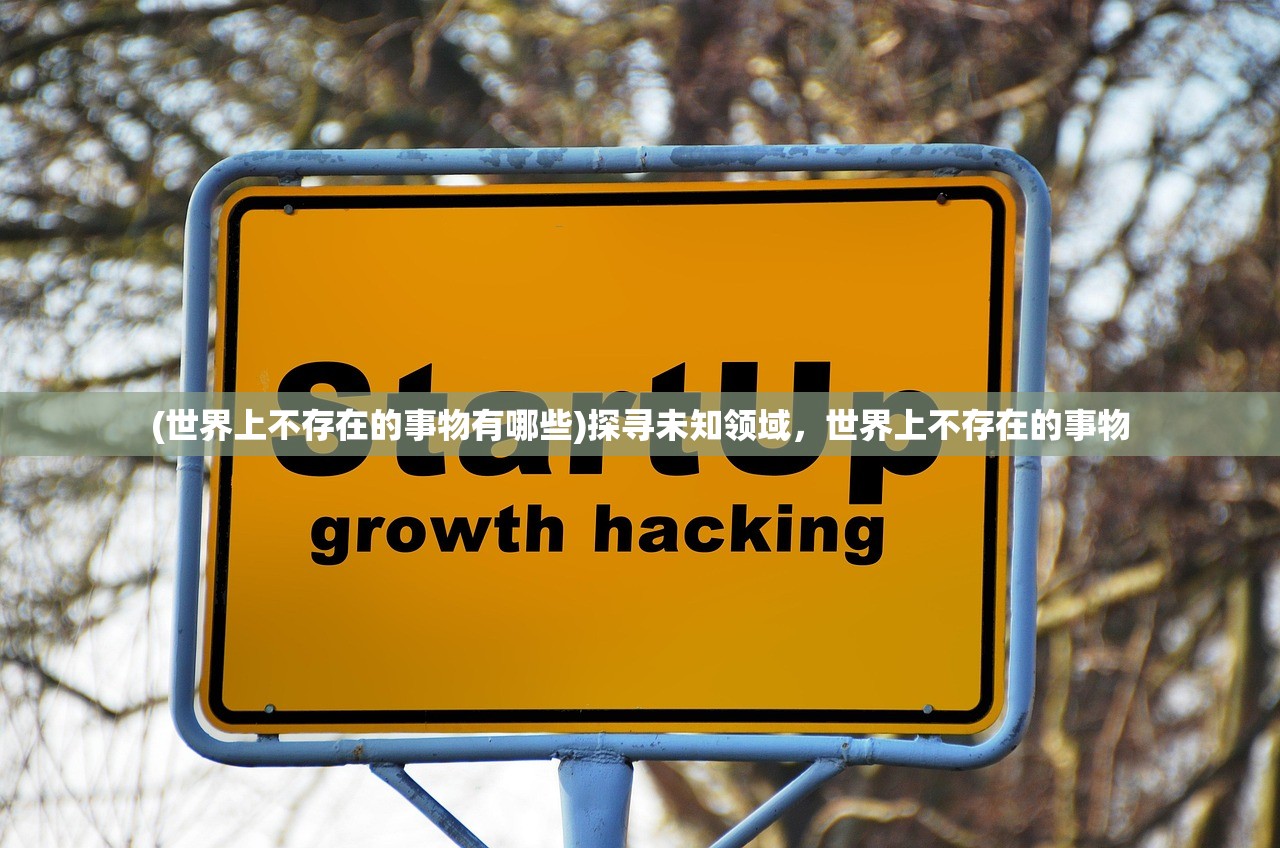 (世界上不存在的事物有哪些)探寻未知领域，世界上不存在的事物
