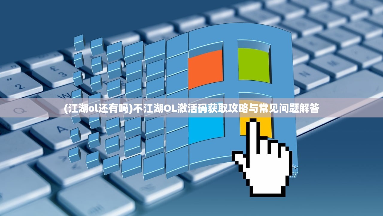 (江湖ol还有吗)不江湖OL激活码获取攻略与常见问题解答