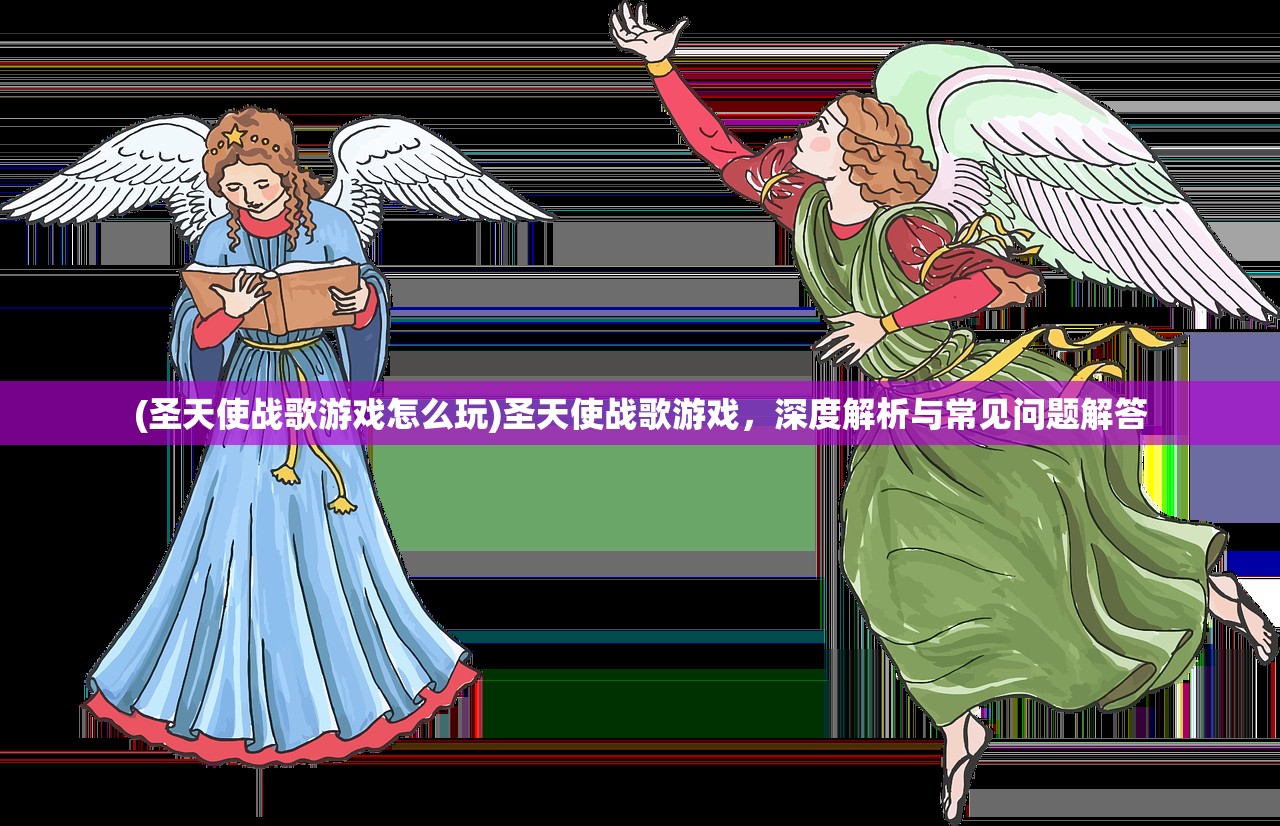 (圣天使战歌游戏怎么玩)圣天使战歌游戏，深度解析与常见问题解答