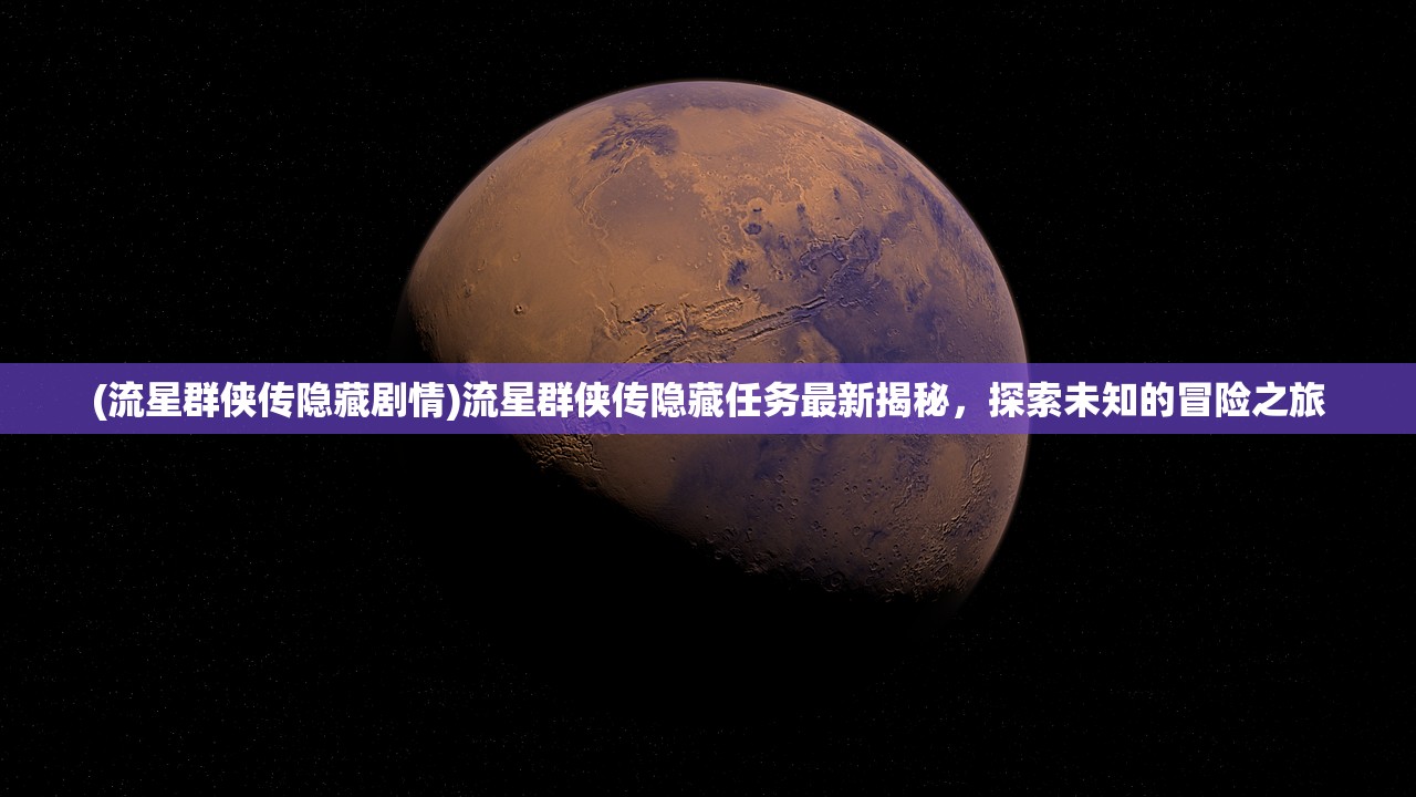 (流星群侠传隐藏剧情)流星群侠传隐藏任务最新揭秘,探索未知的冒险之旅 (流星群侠传隐藏剧情)流星群侠传隐藏任务最新揭秘,探索未知的冒险之旅