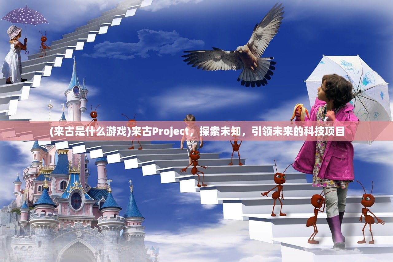 (来古是什么游戏)来古Project,探索未知,引领未来的科技项目 (来古是什么游戏)来古Project,探索未知,引领未来的科技项目
