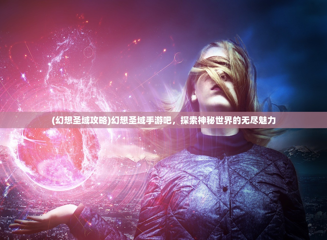 (幻想圣域攻略)幻想圣域手游吧,探索神秘世界的无尽魅力 (幻想圣域攻略)幻想圣域手游吧,探索神秘世界的无尽魅力