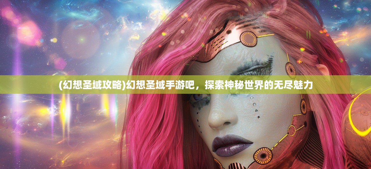 (幻想圣域攻略)幻想圣域手游吧,探索神秘世界的无尽魅力 (幻想圣域攻略)幻想圣域手游吧,探索神秘世界的无尽魅力