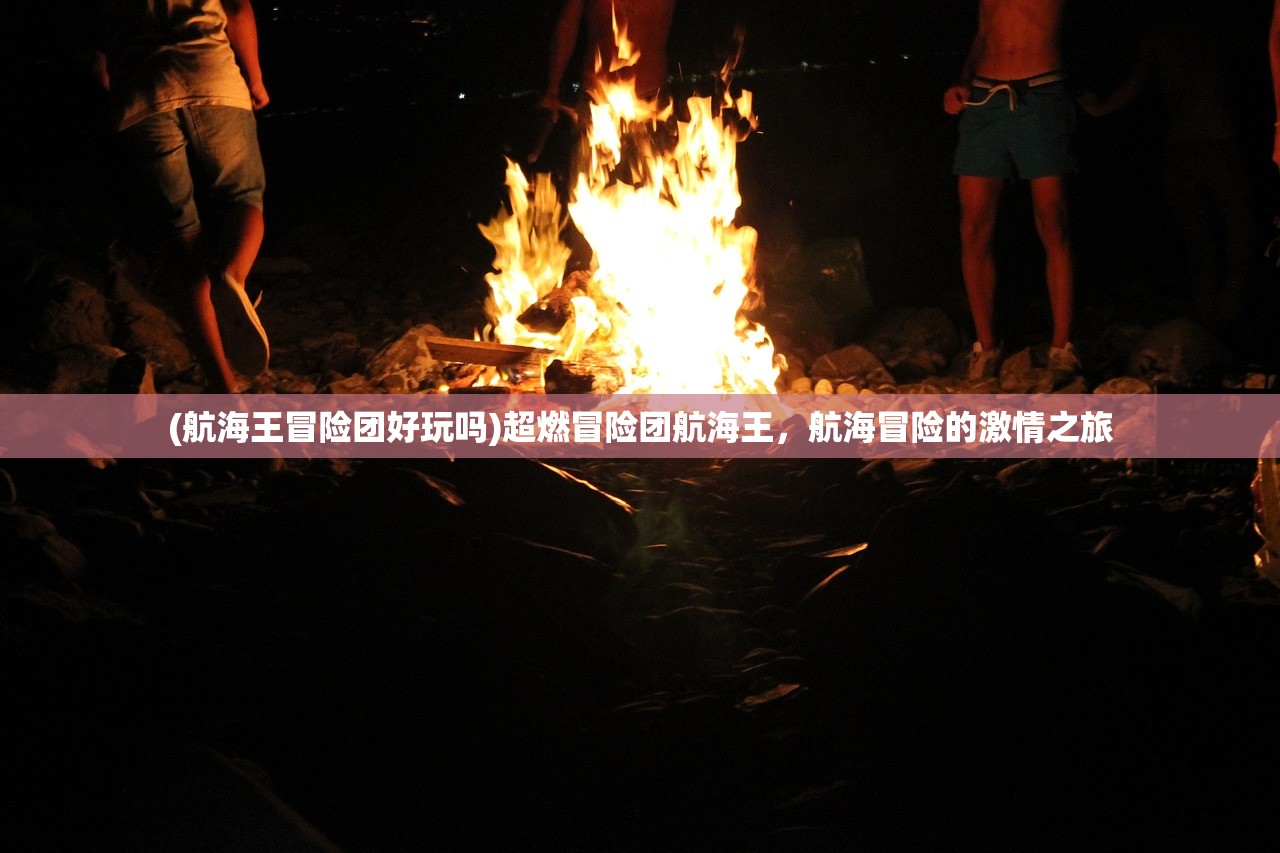(航海王冒险团好玩吗)超燃冒险团航海王,航海冒险的激情之旅 (航海王冒险团好玩吗)超燃冒险团航海王,航海冒险的激情之旅
