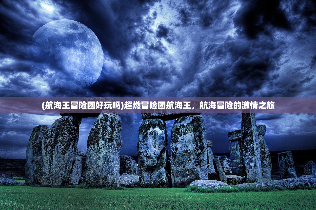 (航海王冒险团好玩吗)超燃冒险团航海王,航海冒险的激情之旅 (航海王冒险团好玩吗)超燃冒险团航海王,航海冒险的激情之旅
