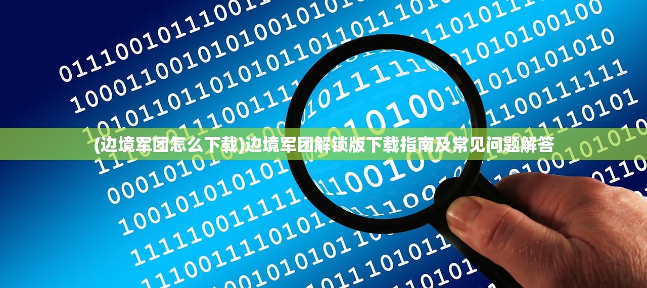(边境军团怎么下载)边境军团解锁版下载指南及常见问题解答 (边境军团怎么下载)边境军团解锁版下载指南及常见问题解答