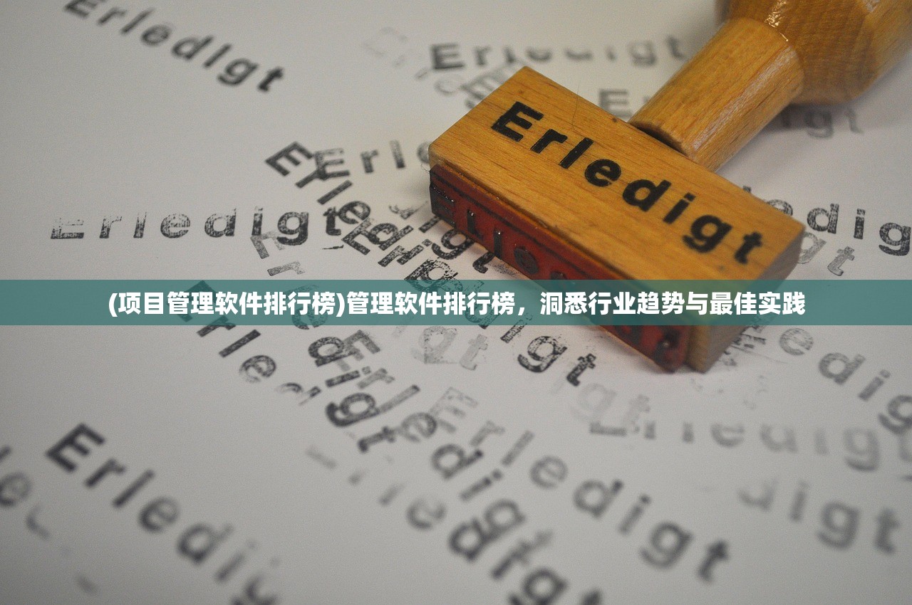 (项目管理软件排行榜)管理软件排行榜,洞悉行业趋势与最佳实践 (项目管理软件排行榜)管理软件排行榜,洞悉行业趋势与最佳实践