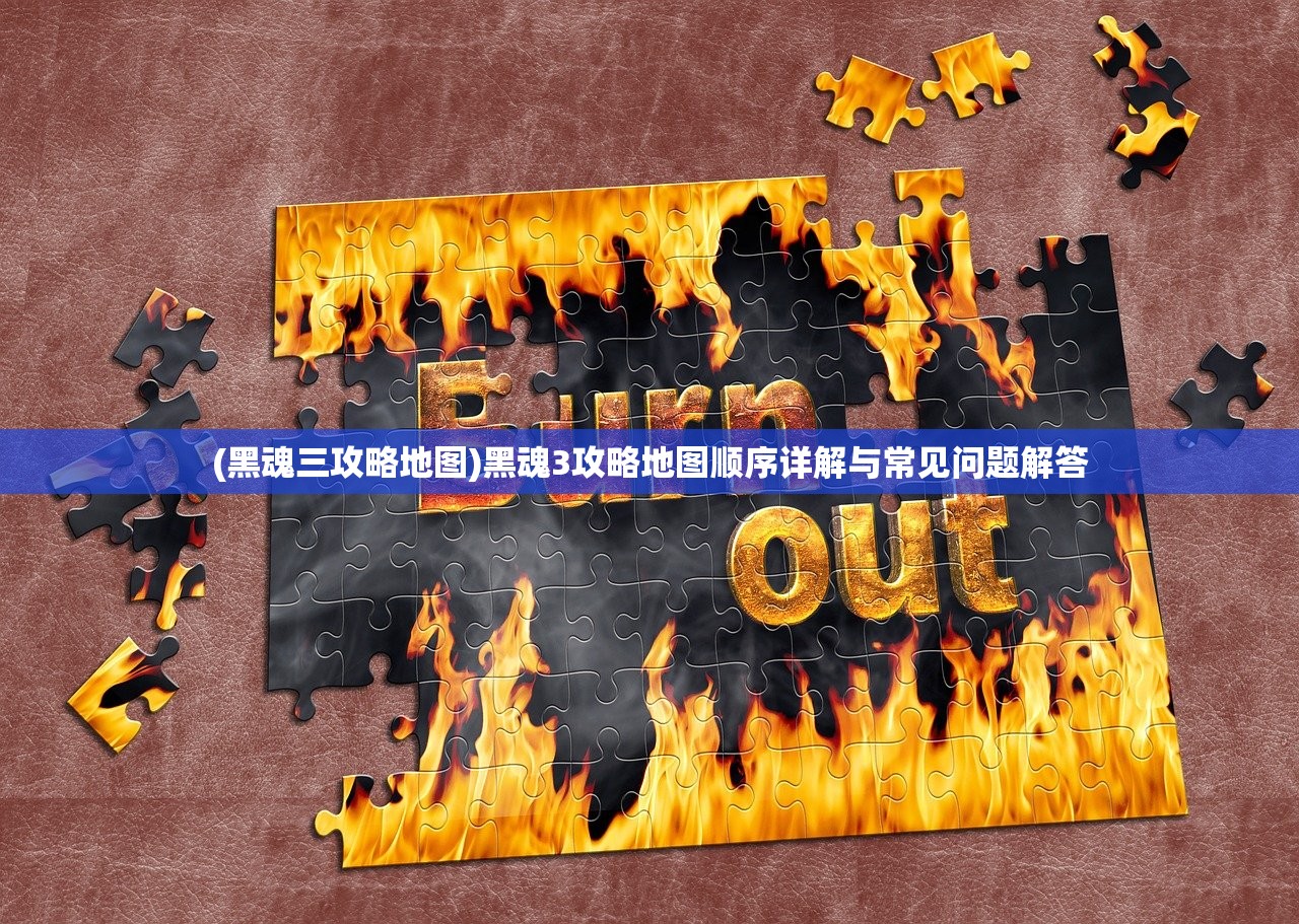 (黑魂三攻略地图)黑魂3攻略地图顺序详解与常见问题解答 (黑魂三攻略地图)黑魂3攻略地图顺序详解与常见问题解答