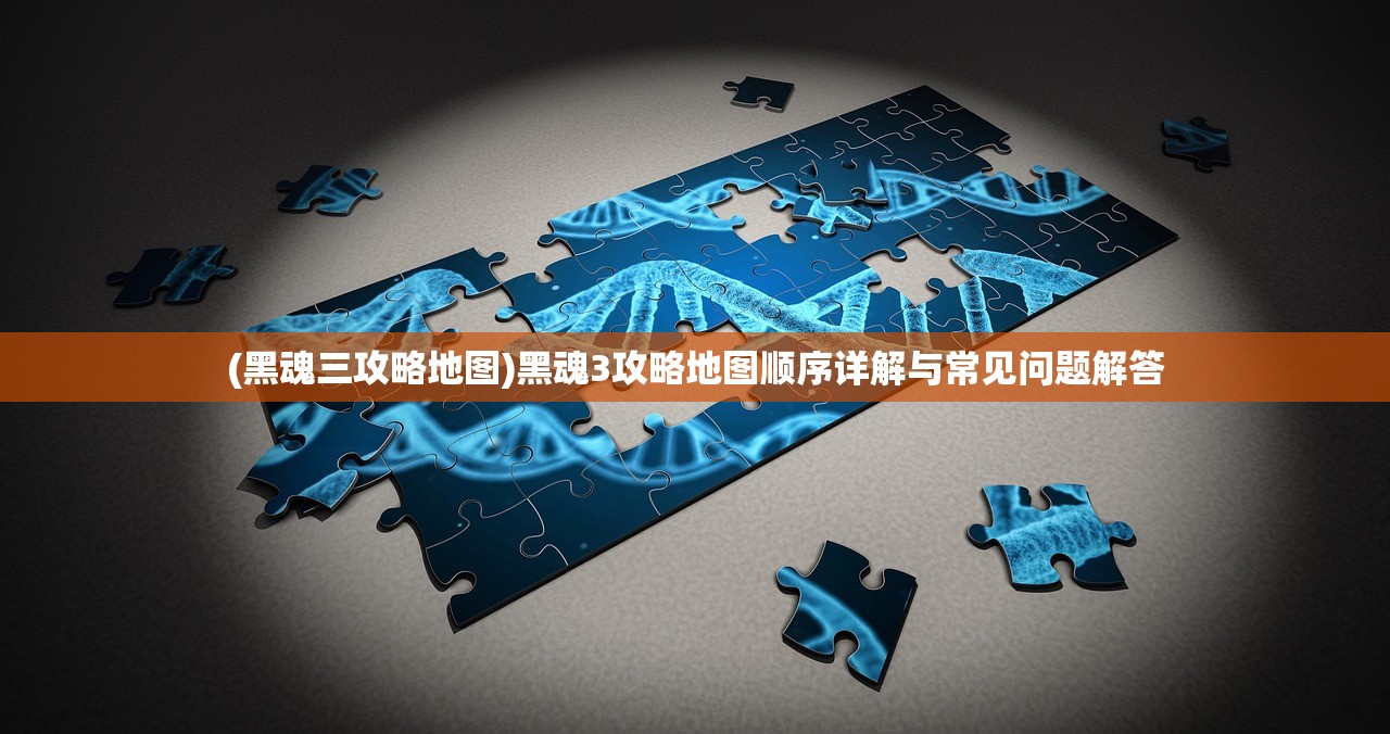 (黑魂三攻略地图)黑魂3攻略地图顺序详解与常见问题解答 (黑魂三攻略地图)黑魂3攻略地图顺序详解与常见问题解答