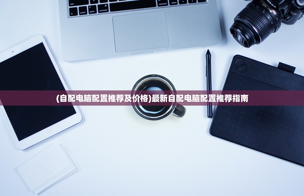 (自配电脑配置推荐及价格)最新自配电脑配置推荐指南 (自配电脑配置推荐及价格)最新自配电脑配置推荐指南