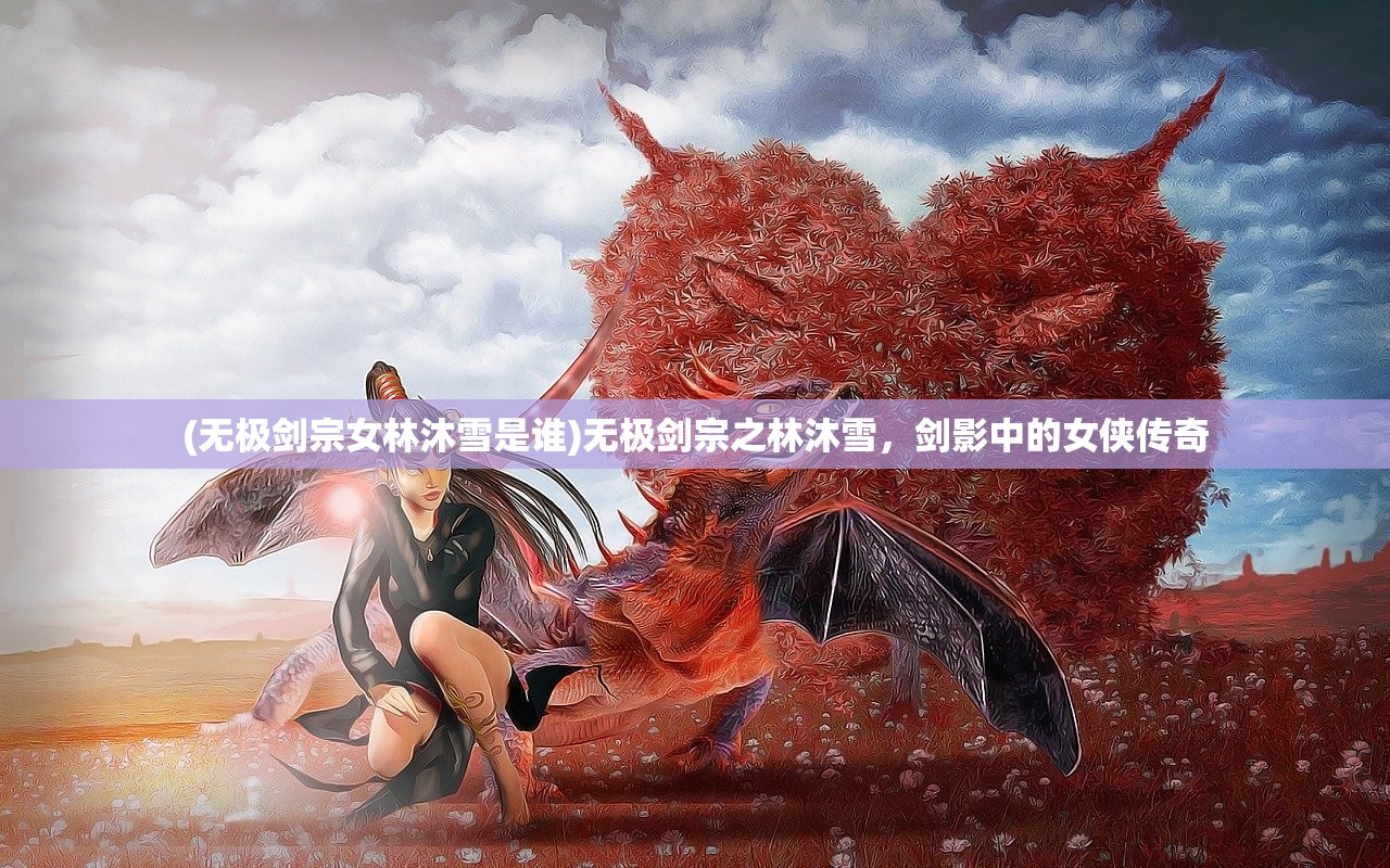 (无极剑宗女林沐雪是谁)无极剑宗之林沐雪，剑影中的女侠传奇