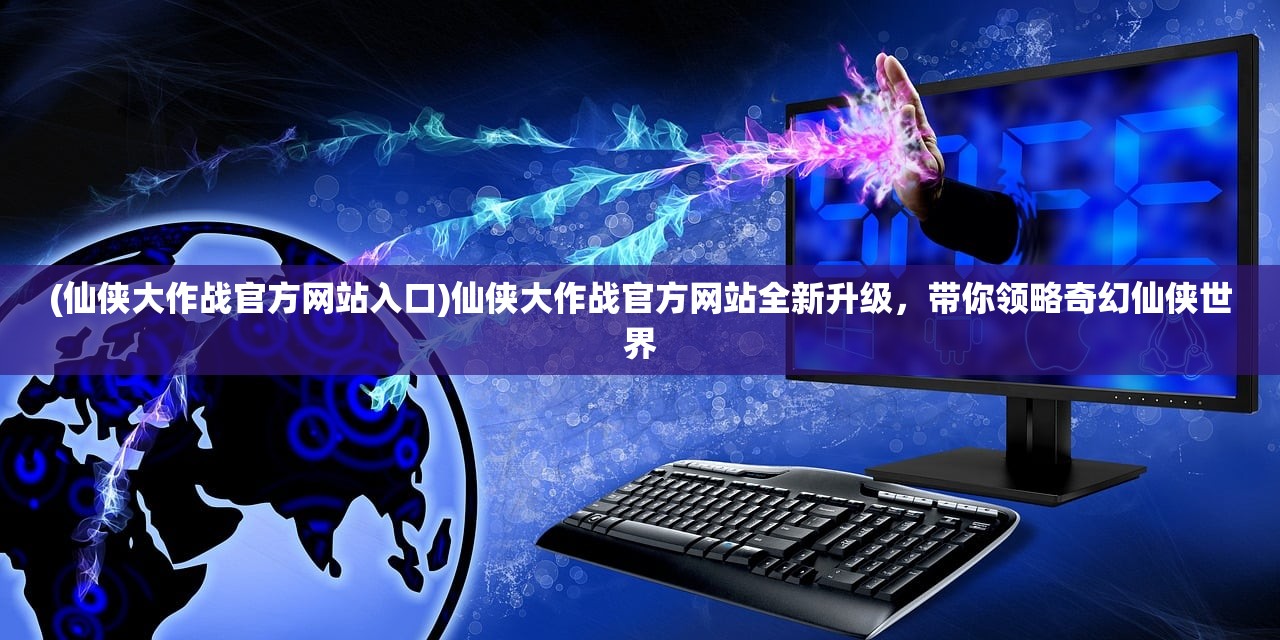 (仙侠大作战官方网站入口)仙侠大作战官方网站全新升级，带你领略奇幻仙侠世界