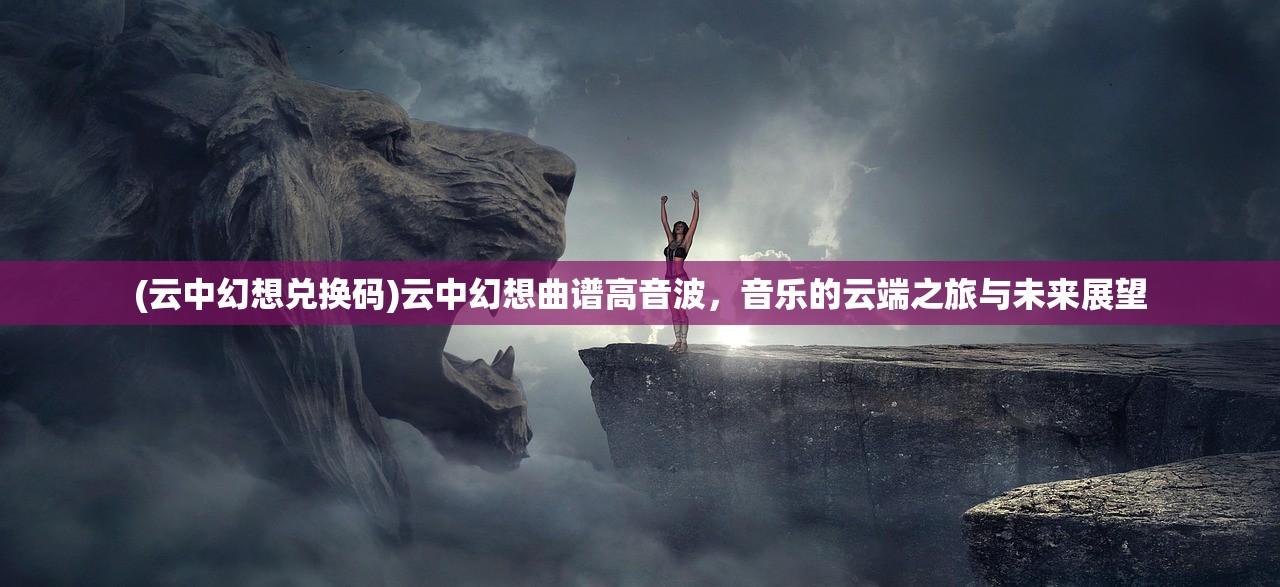 (云中幻想兑换码)云中幻想曲谱高音波，音乐的云端之旅与未来展望