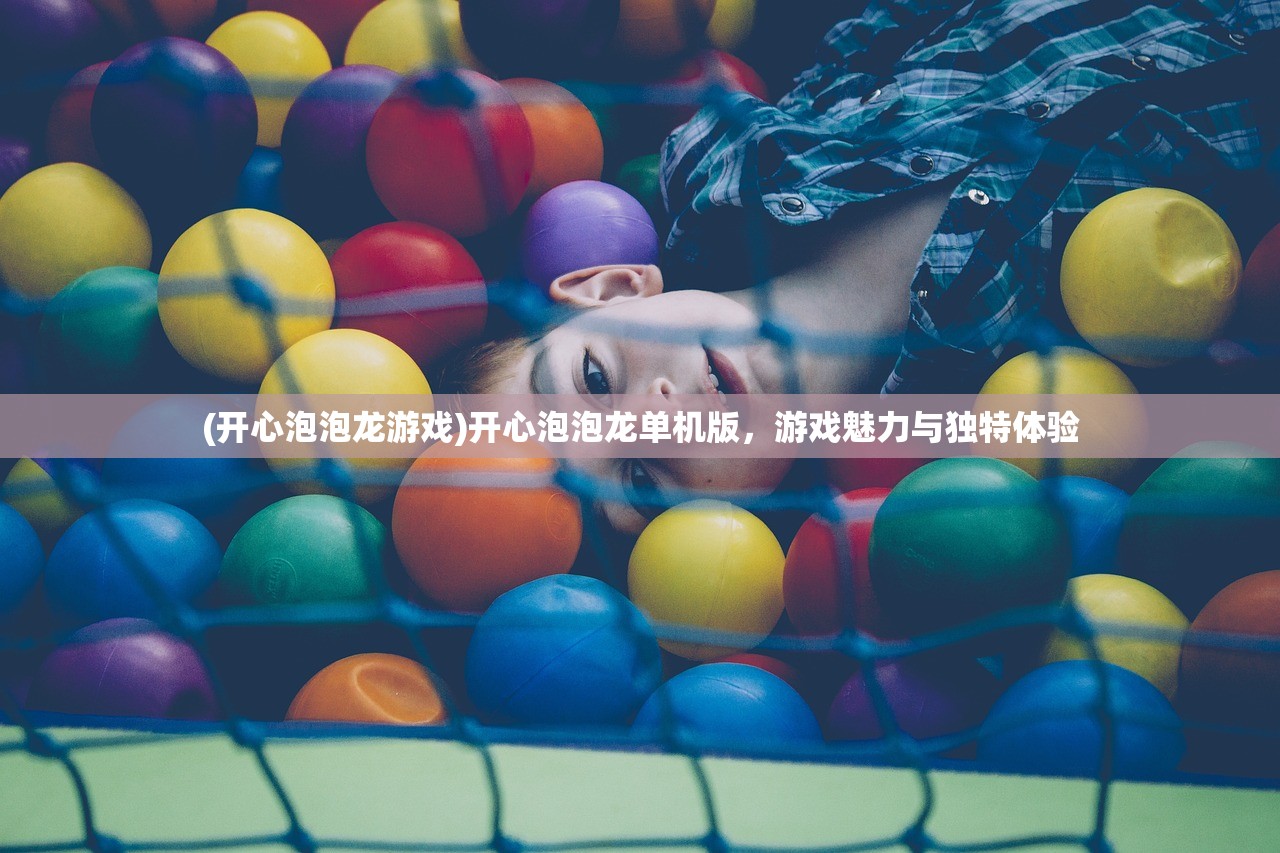 (开心泡泡龙游戏)开心泡泡龙单机版，游戏魅力与独特体验