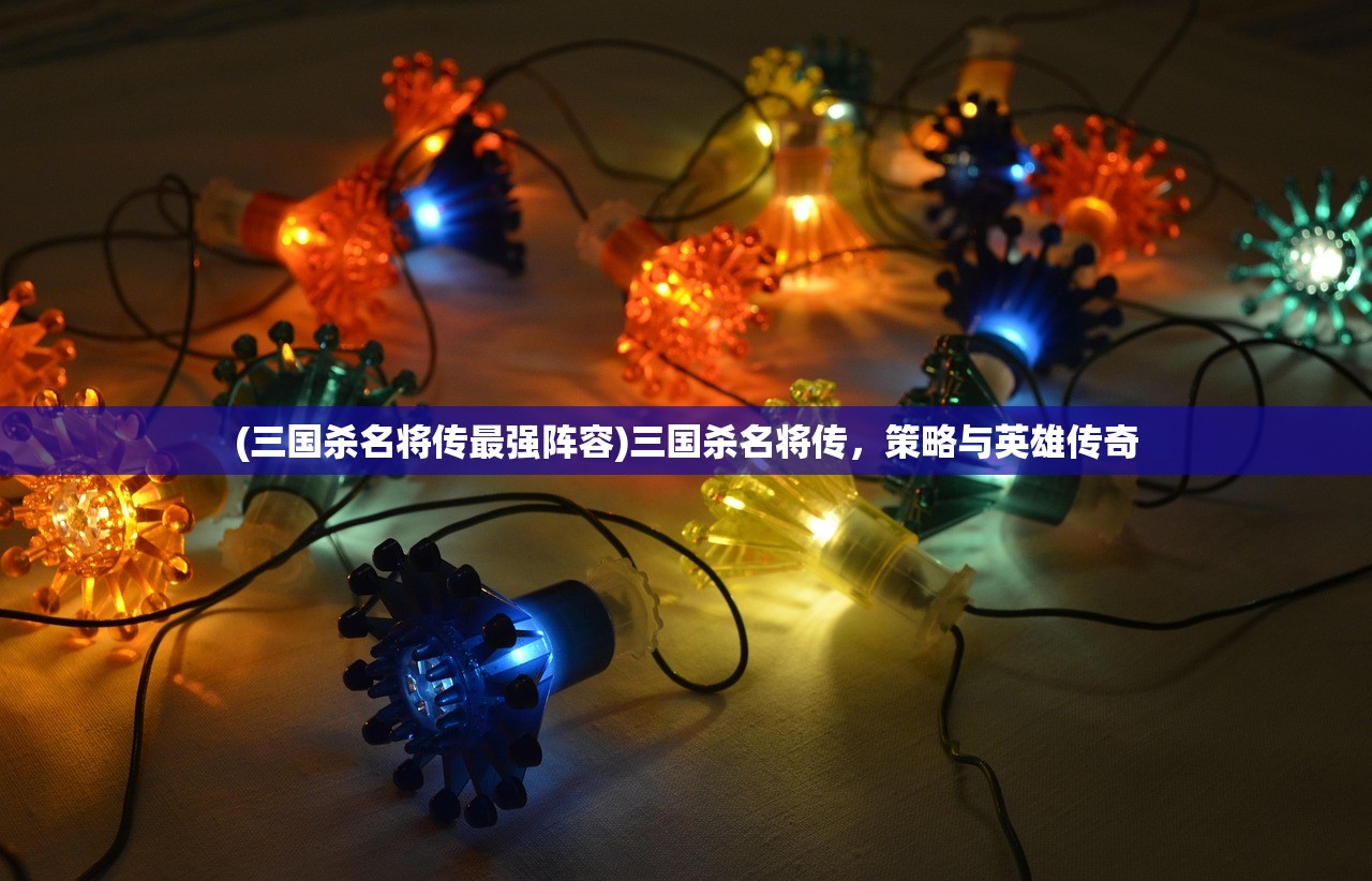 (三国杀名将传最强阵容)三国杀名将传，策略与英雄传奇