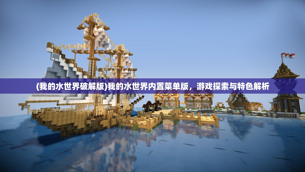 (我的水世界破解版)我的水世界内置菜单版,游戏探索与特色解析 (我的水世界破解版)我的水世界内置菜单版,游戏探索与特色解析