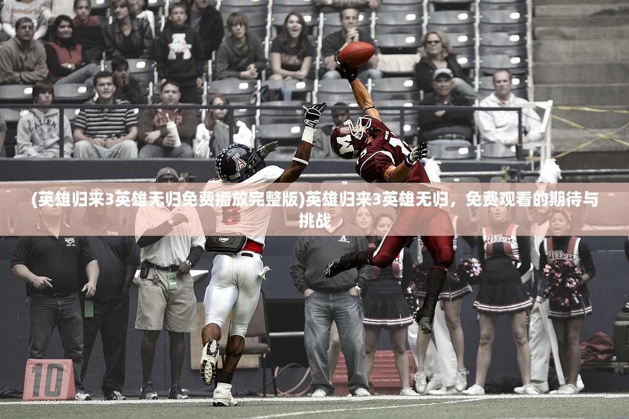 (英雄归来3英雄无归免费播放完整版)英雄归来3英雄无归,免费观看的期待与挑战 (英雄归来3英雄无归免费播放完整版)英雄归来3英雄无归,免费观看的期待与挑战