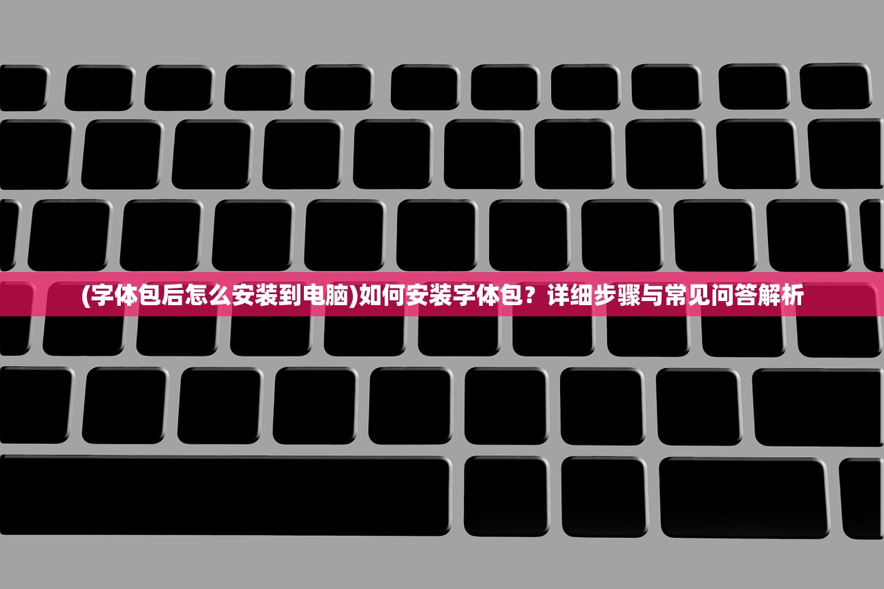 (字体包后怎么安装到电脑)如何安装字体包？详细步骤与常见问答解析