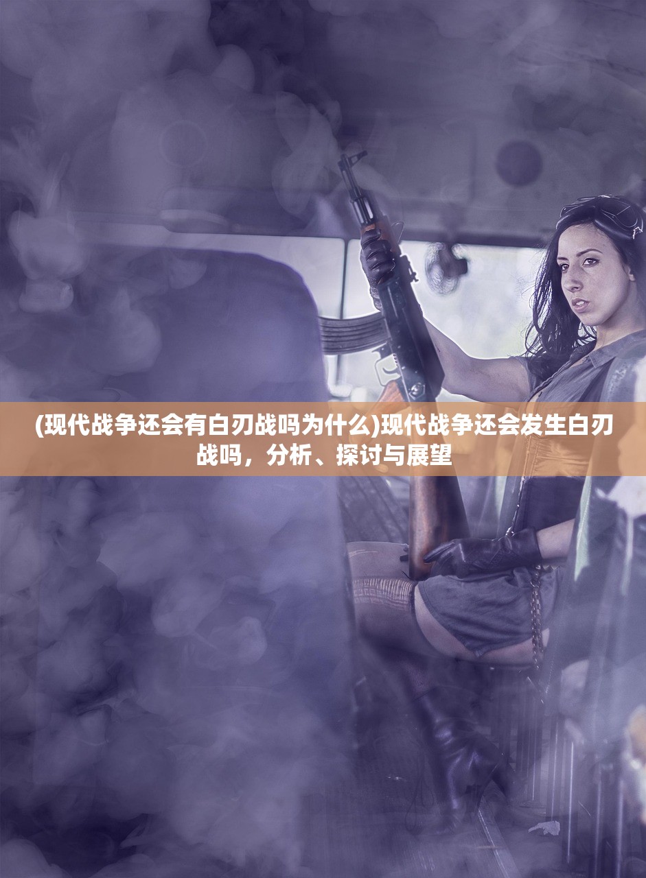 (现代战争还会有白刃战吗为什么)现代战争还会发生白刃战吗,分析、探讨与展望 (现代战争还会有白刃战吗为什么)现代战争还会发生白刃战吗,分析、探讨与展望